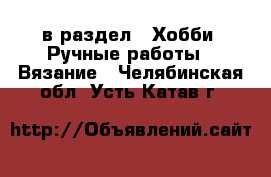  в раздел : Хобби. Ручные работы » Вязание . Челябинская обл.,Усть-Катав г.